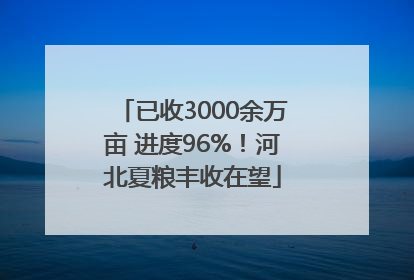 已收3000余万亩 进度96%！河北夏粮丰收在望